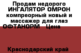 Продам недорого ИНГАЛЯТОР ОМРОН компреорный новый и массажер для глаз ОФТАНОРМ › Цена ­ 3 000 - Краснодарский край, Кореновский р-н, Кореновск г. Другое » Продам   